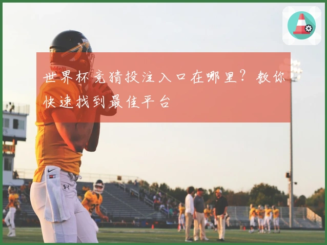 世界杯竞猜投注入口在哪里？教你快速找到最佳平台