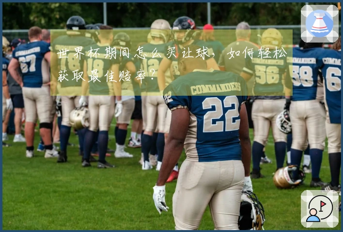 世界杯期间怎么买让球，如何轻松获取最佳赔率？