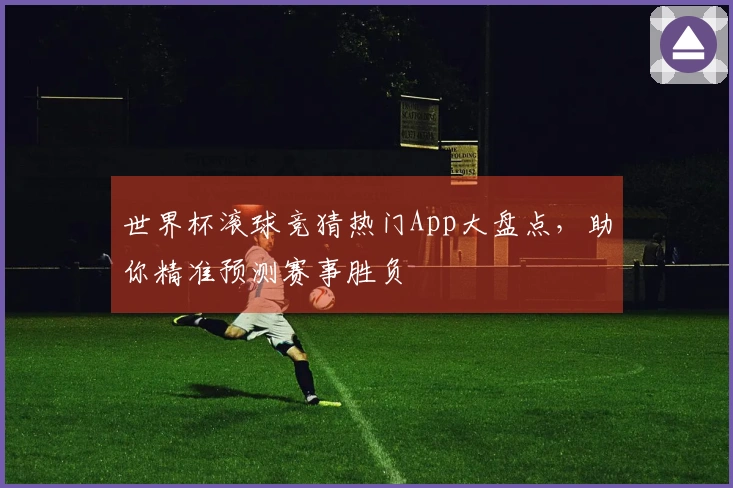 世界杯滚球竞猜热门App大盘点，助你精准预测赛事胜负