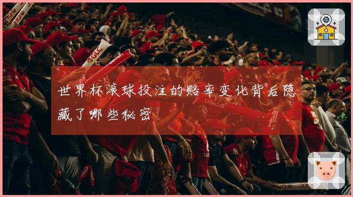 世界杯滚球投注的赔率变化背后隐藏了哪些秘密