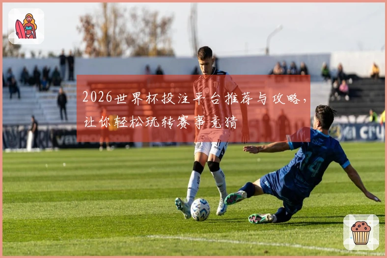 2026世界杯投注平台推荐与攻略，让你轻松玩转赛事竞猜