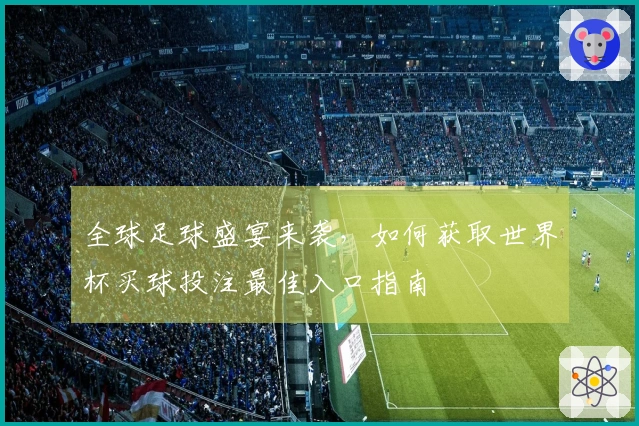 全球足球盛宴来袭，如何获取世界杯买球投注最佳入口指南