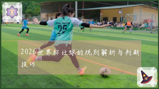 2026世界杯让球的规则解析与判断技巧