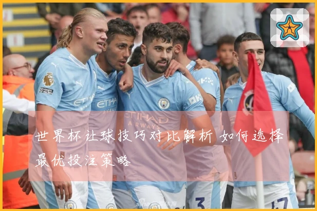 世界杯让球技巧对比解析 如何选择最优投注策略