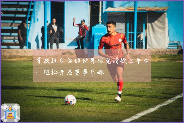 寻找适合你的世界杯竞猜投注平台，轻松开启赛事乐趣