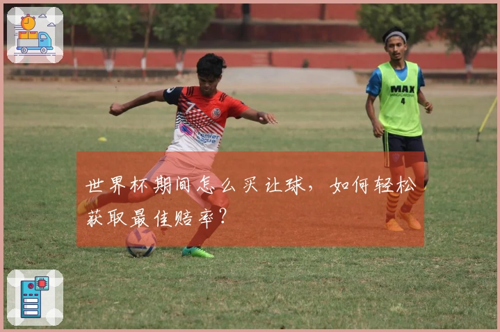 世界杯期间怎么买让球，如何轻松获取最佳赔率？