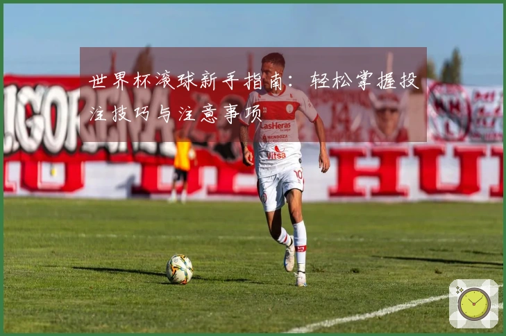 世界杯滚球新手指南：轻松掌握投注技巧与注意事项