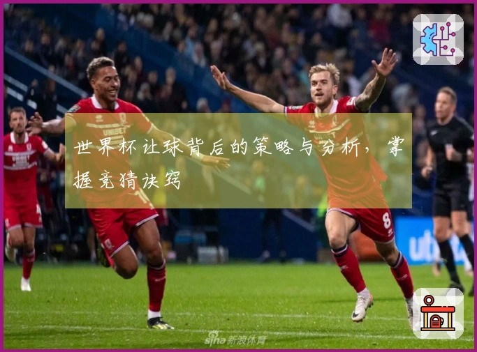 世界杯让球背后的策略与分析，掌握竞猜诀窍