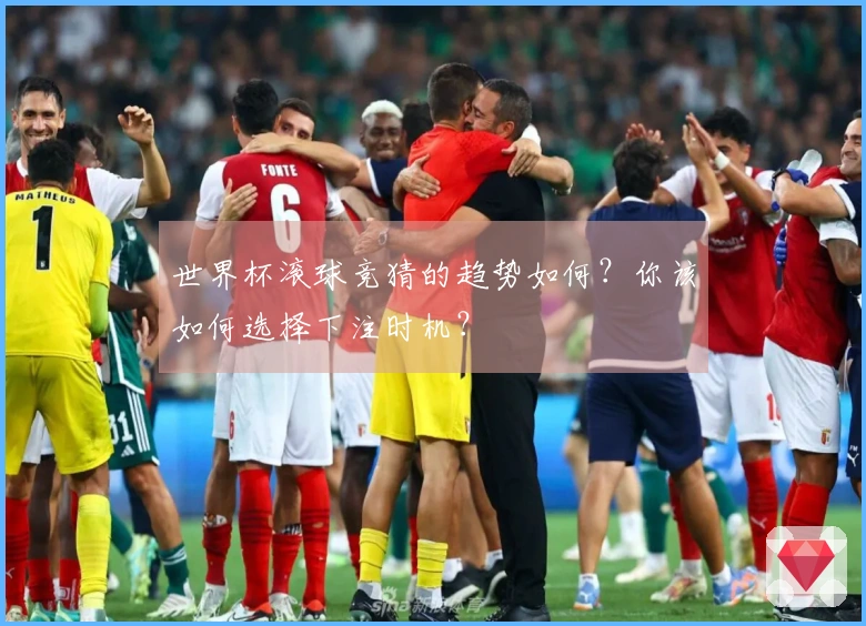 世界杯滚球竞猜的趋势如何？你该如何选择下注时机？