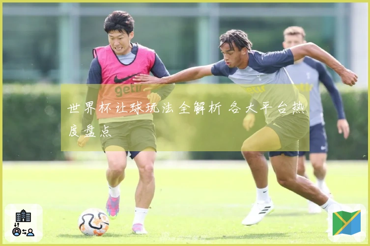 世界杯让球玩法全解析 各大平台热度盘点