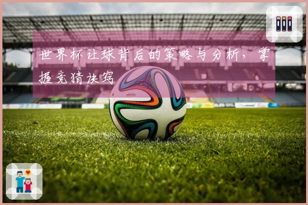 世界杯让球背后的策略与分析，掌握竞猜诀窍