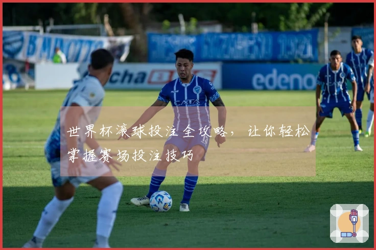 世界杯滚球投注全攻略，让你轻松掌握赛场投注技巧