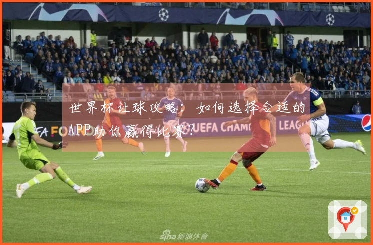 世界杯让球攻略：如何选择合适的APP助你赢得比赛？