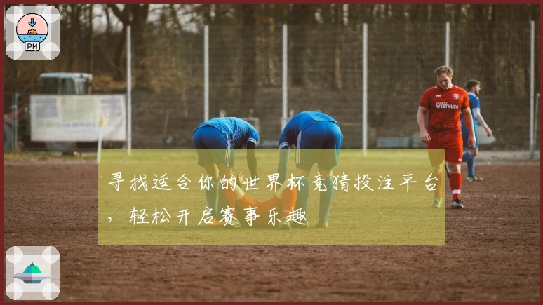寻找适合你的世界杯竞猜投注平台，轻松开启赛事乐趣