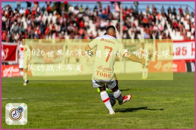 2026世界杯滚球将如何影响各大球队的战术布局