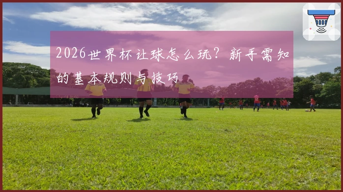 2026世界杯让球怎么玩？新手需知的基本规则与技巧