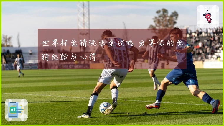 世界杯竞猜玩法全攻略 分享你的竞猜经验与心得