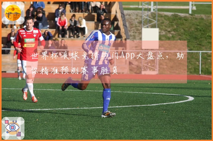 世界杯滚球竞猜热门App大盘点，助你精准预测赛事胜负