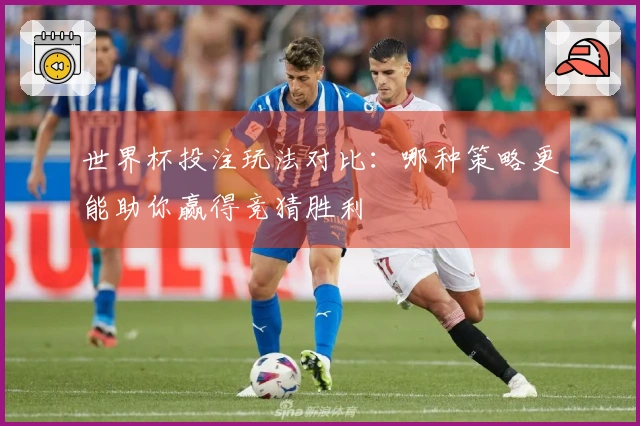世界杯投注玩法对比：哪种策略更能助你赢得竞猜胜利