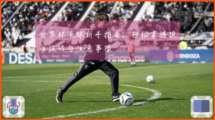 世界杯滚球新手指南：轻松掌握投注技巧与注意事项