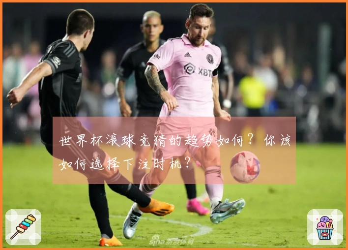 世界杯滚球竞猜的趋势如何？你该如何选择下注时机？