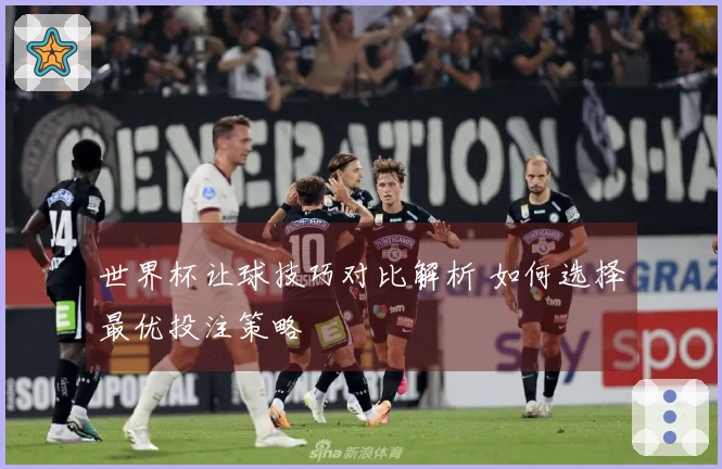 世界杯让球技巧对比解析 如何选择最优投注策略