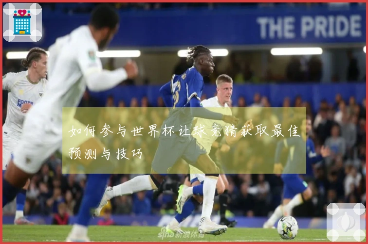 如何参与世界杯让球竞猜获取最佳预测与技巧